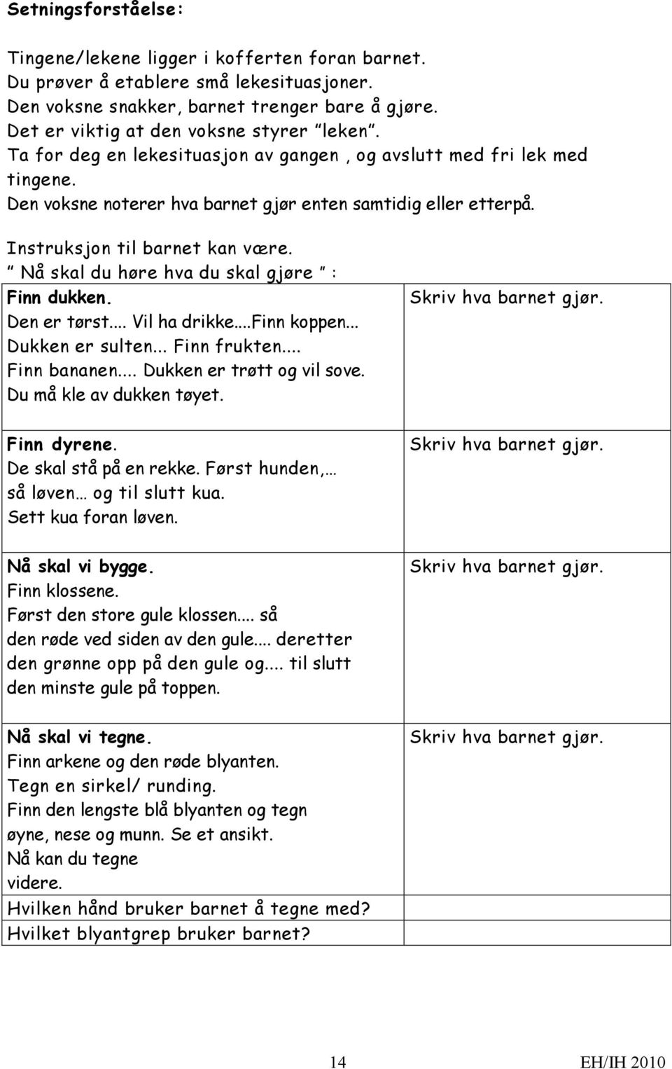 Nå skal du høre hva du skal gjøre : Finn dukken. Den er tørst... Vil ha drikke...finn koppen... Dukken er sulten... Finn frukten... Finn bananen... Dukken er trøtt og vil sove.