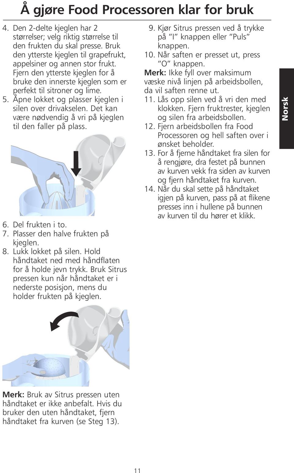 Åpne lokket og plasser kjeglen i silen over drivakselen. Det kan være nødvendig å vri på kjeglen til den faller på plass. 6. Del frukten i to. 7. Plasser den halve frukten på kjeglen. 8.