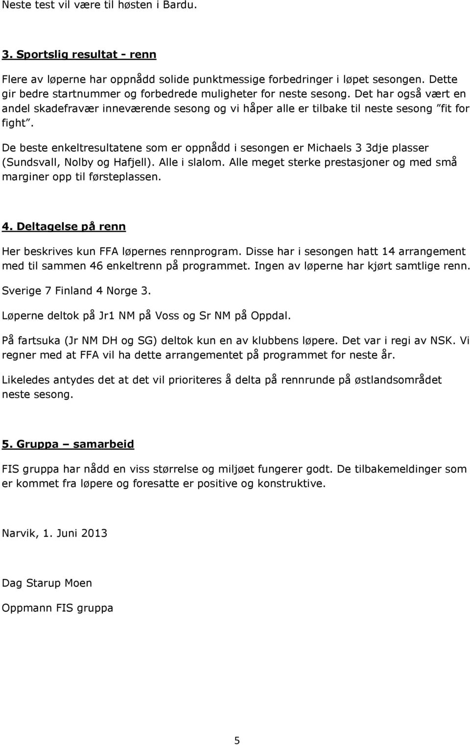 De beste enkeltresultatene som er oppnådd i sesongen er Michaels 3 3dje plasser (Sundsvall, Nolby og Hafjell). Alle i slalom. Alle meget sterke prestasjoner og med små marginer opp til førsteplassen.