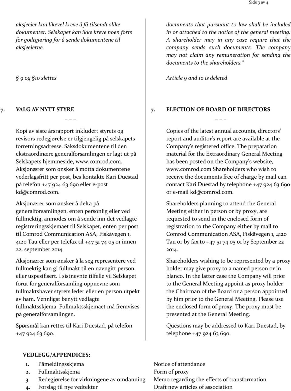 The company may not claim any remuneration for sending the documents to the shareholders." Article 9 and 10 is deleted 7. VALG AV NYTT STYRE 7.