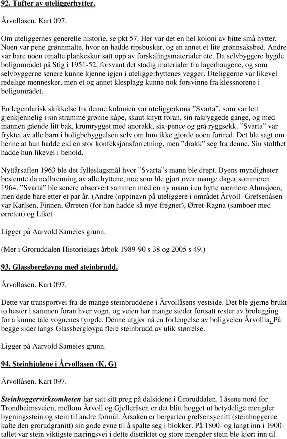 Da selvbyggere bygde boligområdet på Stig i 1951-52, forsvant det stadig materialer fra lagerhaugene, og som selvbyggerne senere kunne kjenne igjen i uteliggerhyttenes vegger.