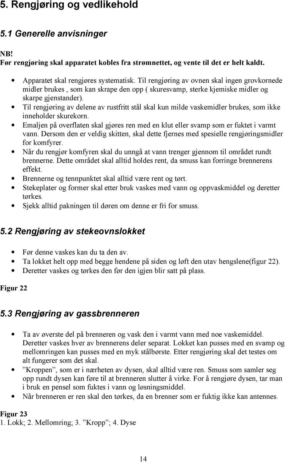 Til rengjøring av delene av rustfritt stål skal kun milde vaskemidler brukes, som ikke inneholder skurekorn. Emaljen på overflaten skal gjøres ren med en klut eller svamp som er fuktet i varmt vann.