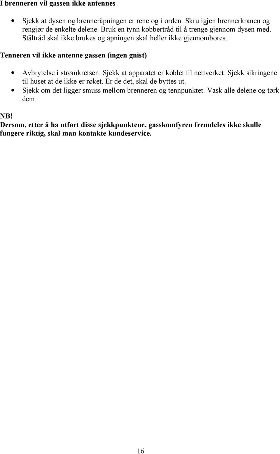 Tenneren vil ikke antenne gassen (ingen gnist) Avbrytelse i strømkretsen. Sjekk at apparatet er koblet til nettverket. Sjekk sikringene til huset at de ikke er røket.