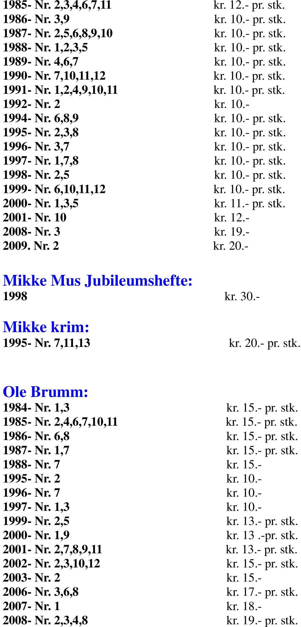 1,7,8 kr. 10.- pr. stk. 1998- Nr. 2,5 kr. 10.- pr. stk. 1999- Nr. 6,10,11,12 kr. 10.- pr. stk. 2000- Nr. 1,3,5 kr. 11.- pr. stk. 2001- Nr. 10 kr. 12.- 2008- Nr. 3 kr. 19.- 2009. Nr. 2 kr. 20.- Mikke Mus Jubileumshefte: 1998 kr.