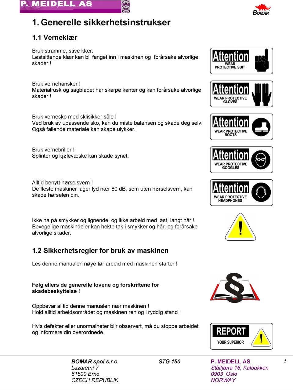 Også fallende materiale kan skape ulykker. Bruk vernebriller! Splinter og kjølevæske kan skade synet. Alltid benytt hørselsvern!