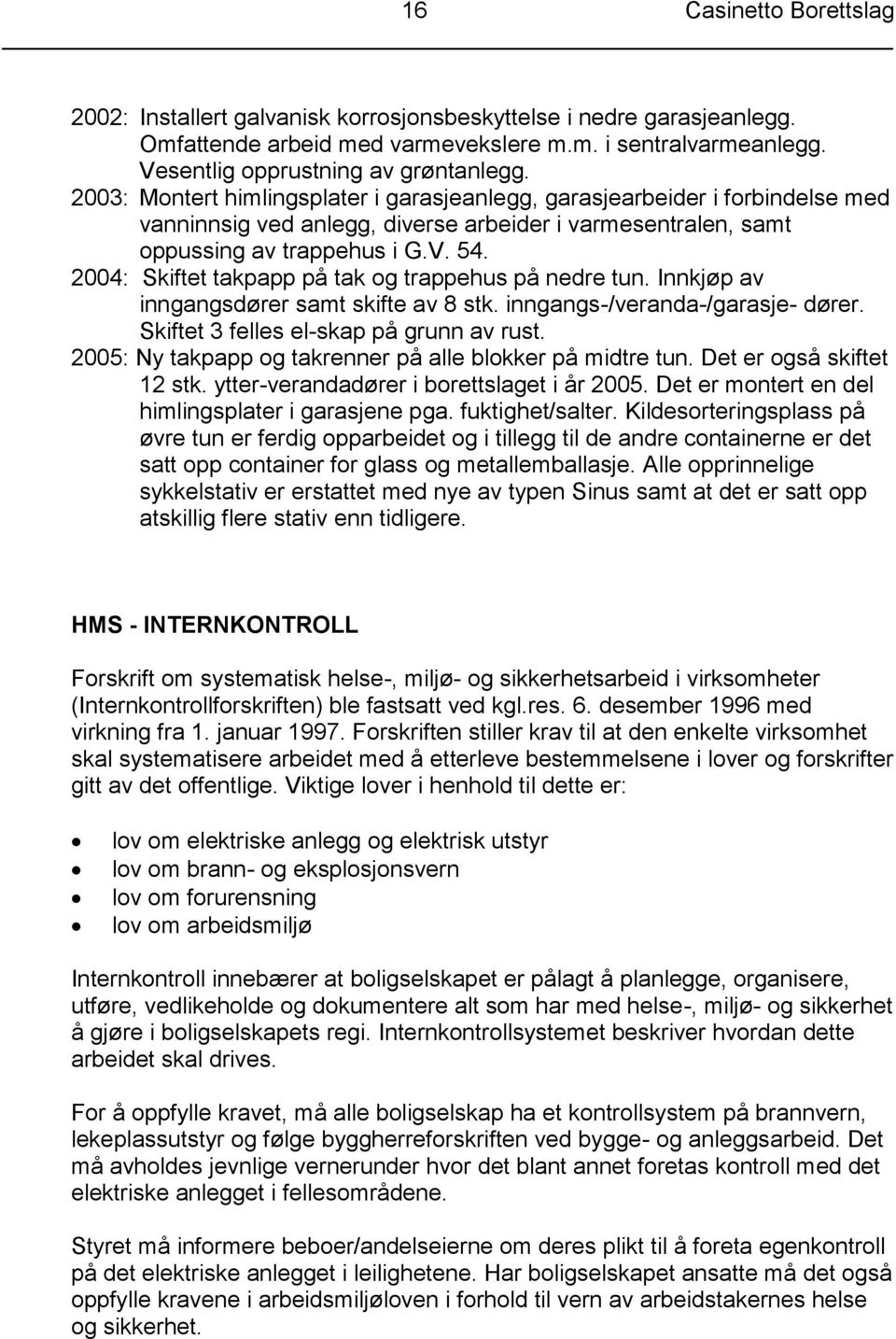 2004: Skiftet takpapp på tak og trappehus på nedre tun. Innkjøp av inngangsdører samt skifte av 8 stk. inngangs-/veranda-/garasje- dører. Skiftet 3 felles el-skap på grunn av rust.