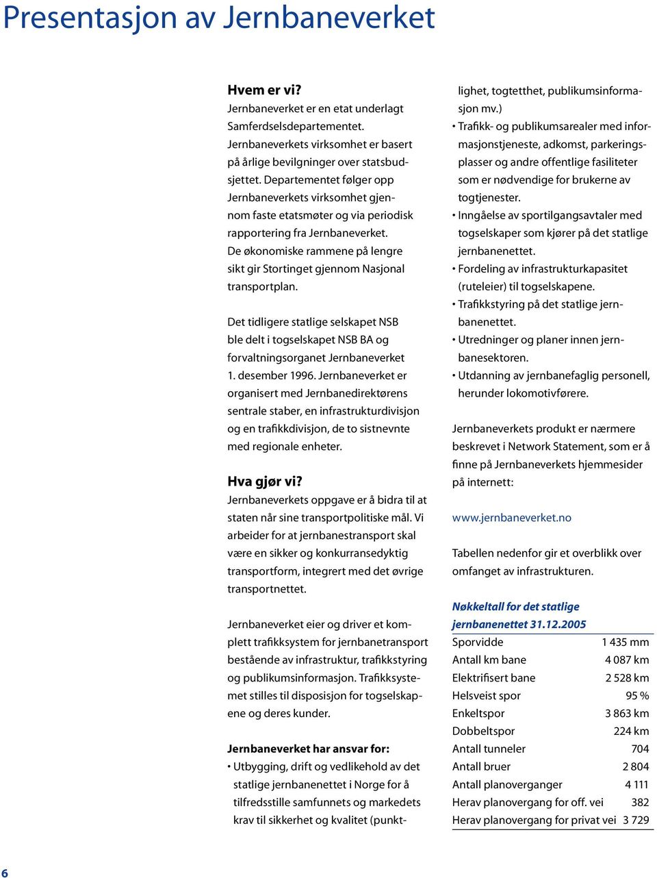 De økonomiske rammene på lengre sikt gir Stortinget gjennom Nasjonal transportplan. Det tidligere statlige selskapet NSB ble delt i togselskapet NSB BA og forvaltningsorganet Jernbaneverket 1.