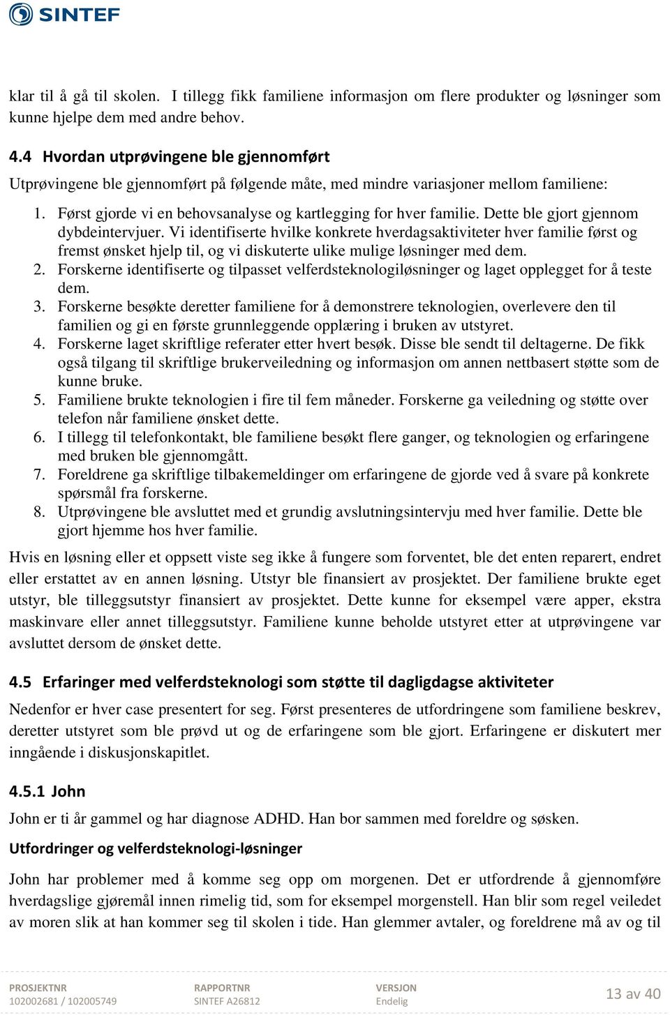 Dette ble gjort gjennom dybdeintervjuer. Vi identifiserte hvilke konkrete hverdagsaktiviteter hver familie først og fremst ønsket hjelp til, og vi diskuterte ulike mulige løsninger med dem. 2.