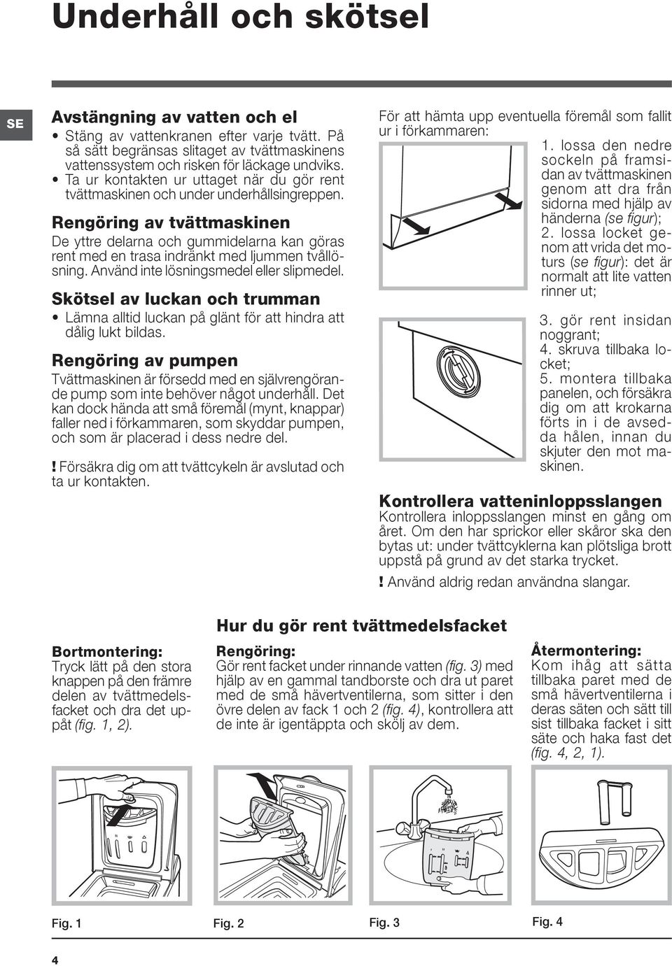 Rengöring av tvättmaskinen De yttre delarna och gummidelarna kan göras rent med en trasa indränkt med ljummen tvållösning. Använd inte lösningsmedel eller slipmedel.