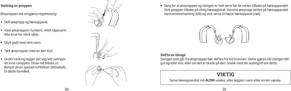 Ikke bruk for sterk såpe. Skyll godt med rent vann. Tørk øreproppen med en tørr klut. Under vasking legger det seg lett vannperler inne i proppen. Disse må blåses ut.