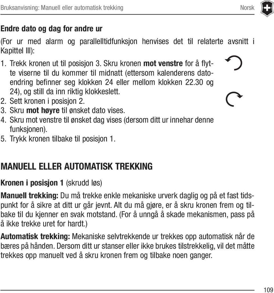 30 og 24), og still da inn riktig klokkeslett. 2. Sett kronen i posisjon 2. 3. Skru mot høyre til ønsket dato vises. 4. Skru mot venstre til ønsket dag vises (dersom ditt ur innehar denne funksjonen).