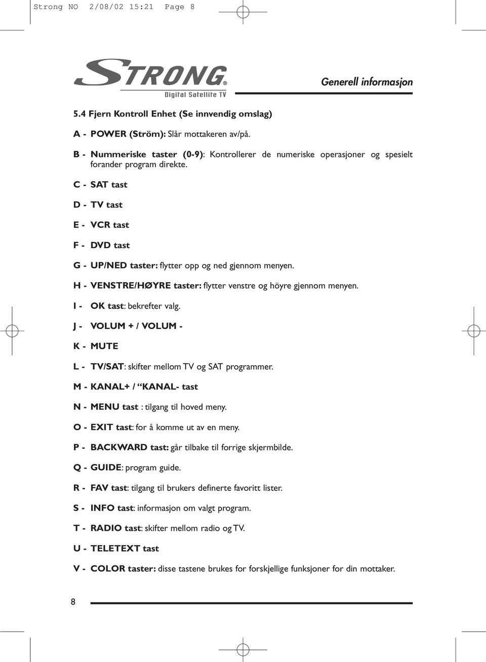 C - SAT tast D - TV tast E - VCR tast F - DVD tast G - UP/NED taster: flytter opp og ned gjennom menyen. H - VENSTRE/HØYRE taster: flytter venstre og höyre gjennom menyen. I - OK tast: bekrefter valg.