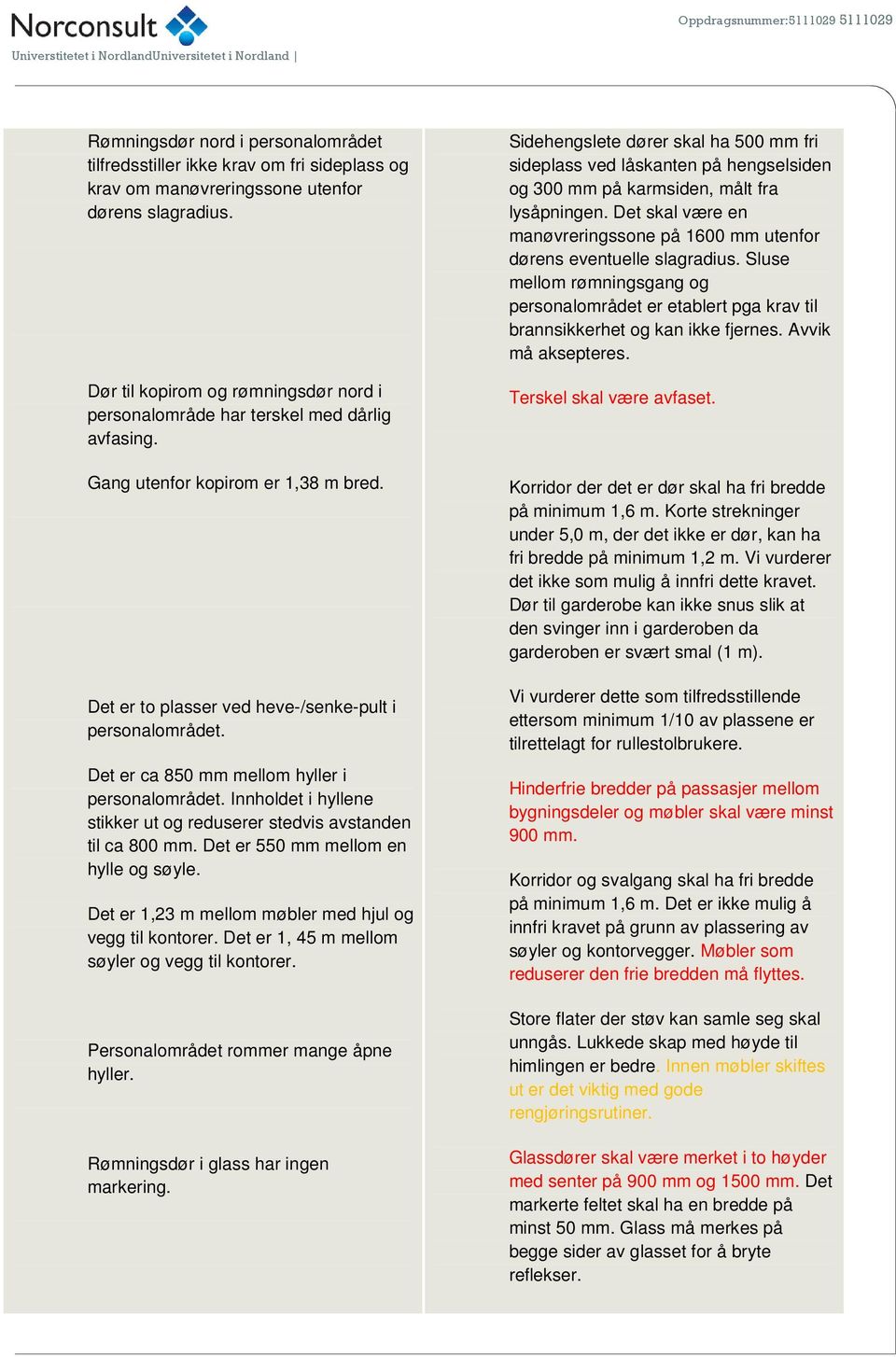 Det er ca 850 mm mellom hyller i personalområdet. Innholdet i hyllene stikker ut og reduserer stedvis avstanden til ca 800 mm. Det er 550 mm mellom en hylle og søyle.