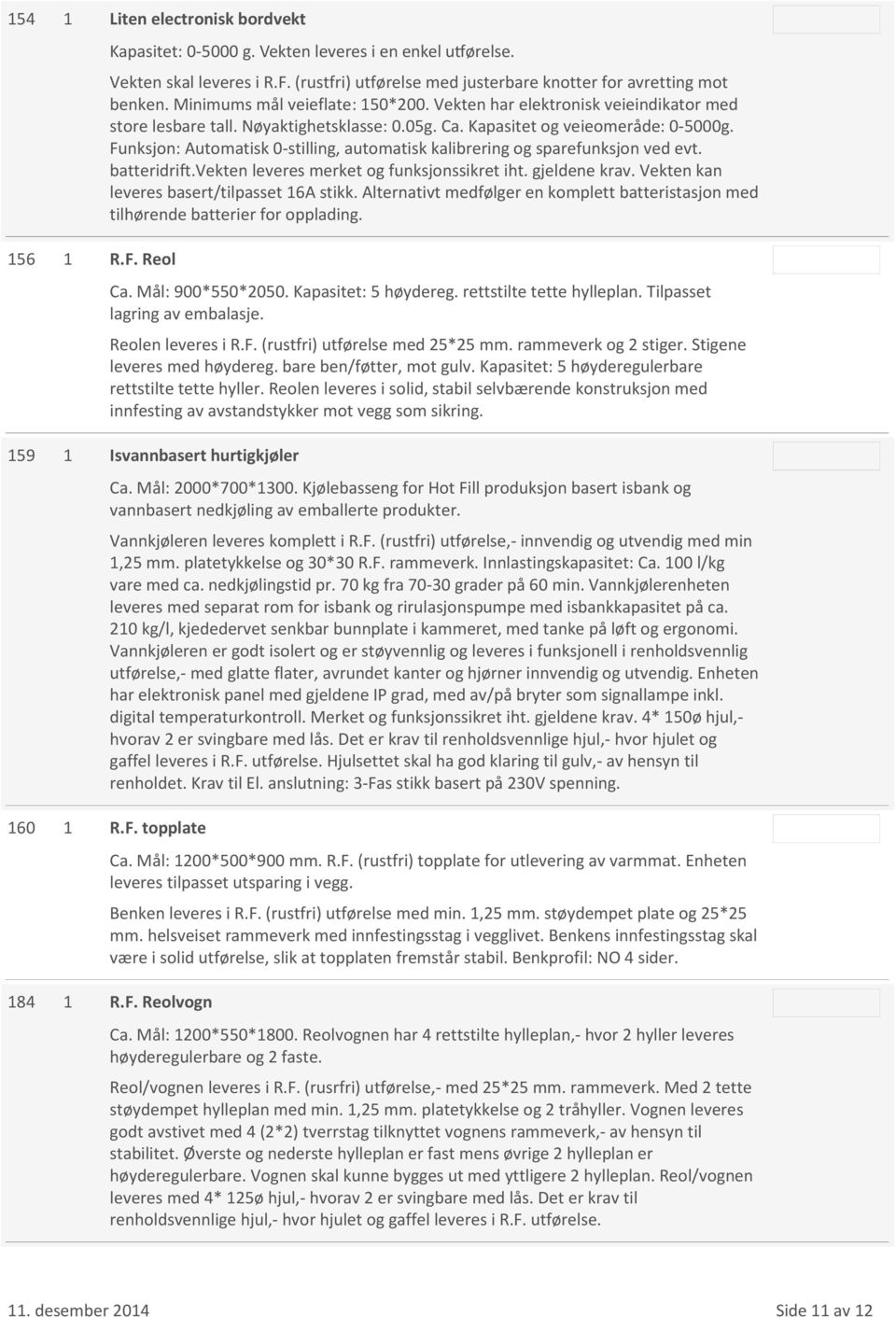 Funksjon: Automatisk 0-stilling, automatisk kalibrering og sparefunksjon ved evt. batteridrift.vekten leveres merket og funksjonssikret iht. gjeldene krav.