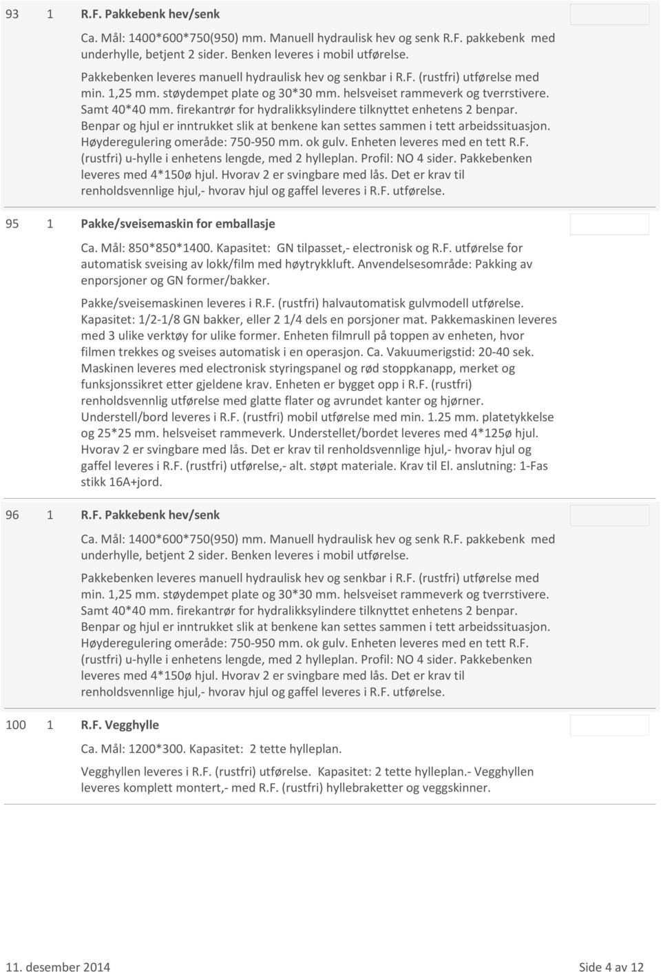 firekantrør for hydralikksylindere tilknyttet enhetens 2 benpar. Benpar og hjul er inntrukket slik at benkene kan settes sammen i tett arbeidssituasjon. Høyderegulering omeråde: 750-950 mm. ok gulv.