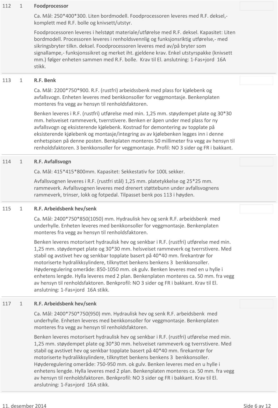 deksel. Foodprocessoren leveres med av/på bryter som signallampe,- funksjonssikret og merket iht. gjeldene krav. Enkel utstyrspakke (knivsett mm.) følger enheten sammen med R.F. bolle. Krav til El.