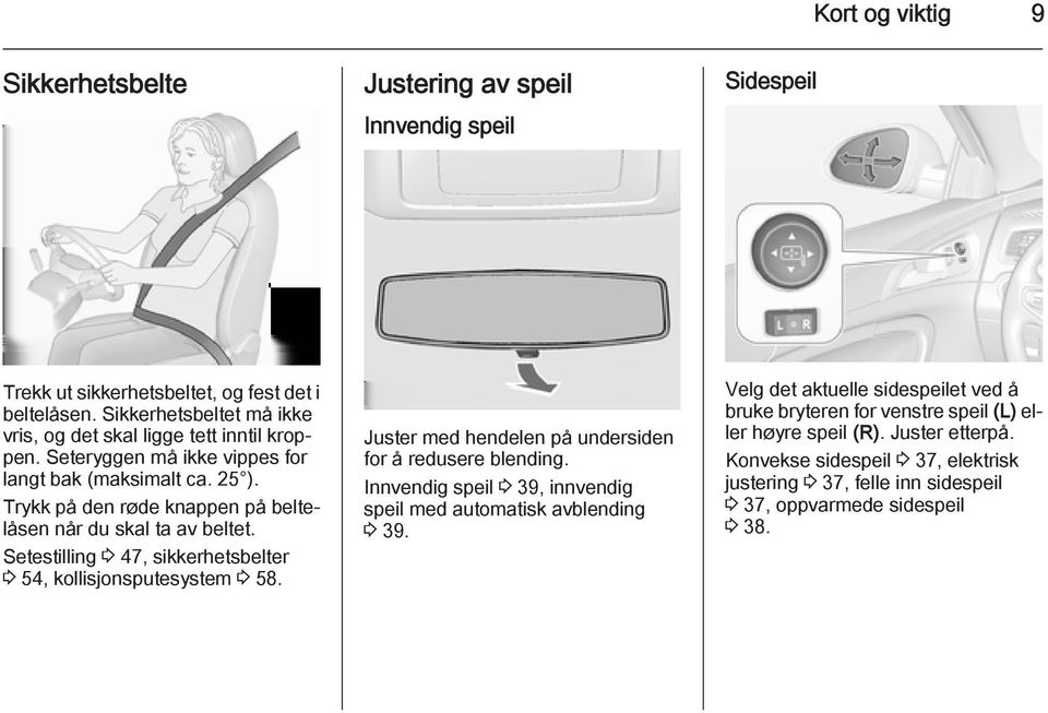 Trykk på den røde knappen på beltelåsen når du skal ta av beltet. Setestilling 3 47, sikkerhetsbelter 3 54, kollisjonsputesystem 3 58.