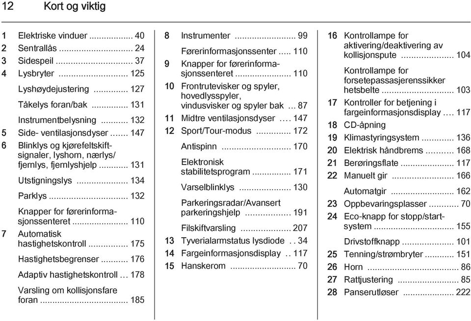 .. 110 7 Automatisk hastighetskontroll... 175 Hastighetsbegrenser... 176 Adaptiv hastighetskontroll... 178 Varsling om kollisjonsfare foran... 185 8 Instrumenter... 99 Førerinformasjonssenter.