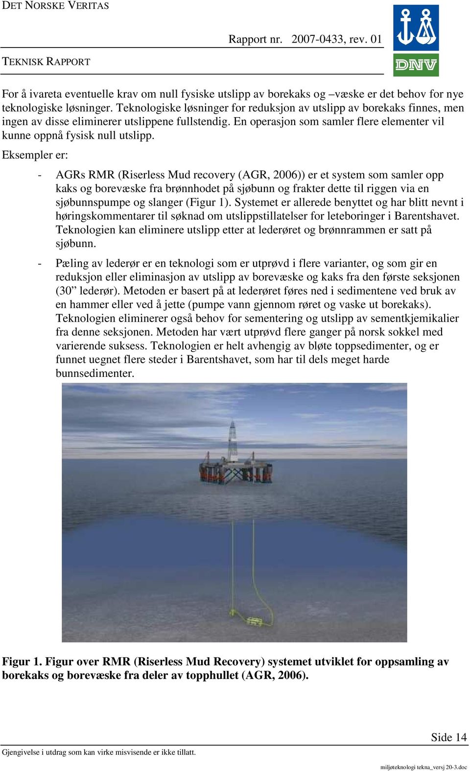 Eksempler er: - AGRs RMR (Riserless Mud recovery (AGR, 2006)) er et system som samler opp kaks og borevæske fra brønnhodet på sjøbunn og frakter dette til riggen via en sjøbunnspumpe og slanger