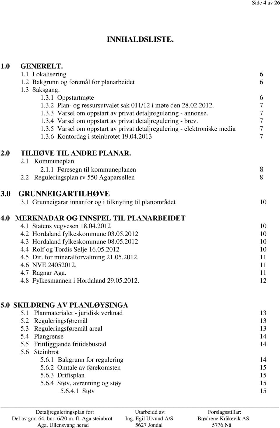 3.6 Kontordag i steinbrotet 19.04.2013 7 2.0 TILHØVE TIL ANDRE PLANAR. 2.1 Kommuneplan 2.1.1 Føresegn til kommuneplanen 8 2.2 Reguleringsplan rv 550 Agaparsellen 8 3.0 GRUNNEIGARTILHØVE 3.
