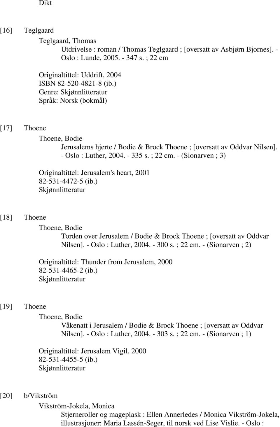 ) Genre: Skjønnlitteratur Språk: Norsk (bokmål) [17] Thoene Thoene, Bodie Jerusalems hjerte / Bodie & Brock Thoene ; [oversatt av Oddvar Nilsen]. - Oslo : Luther, 2004. - 335 s. ; 22 cm.