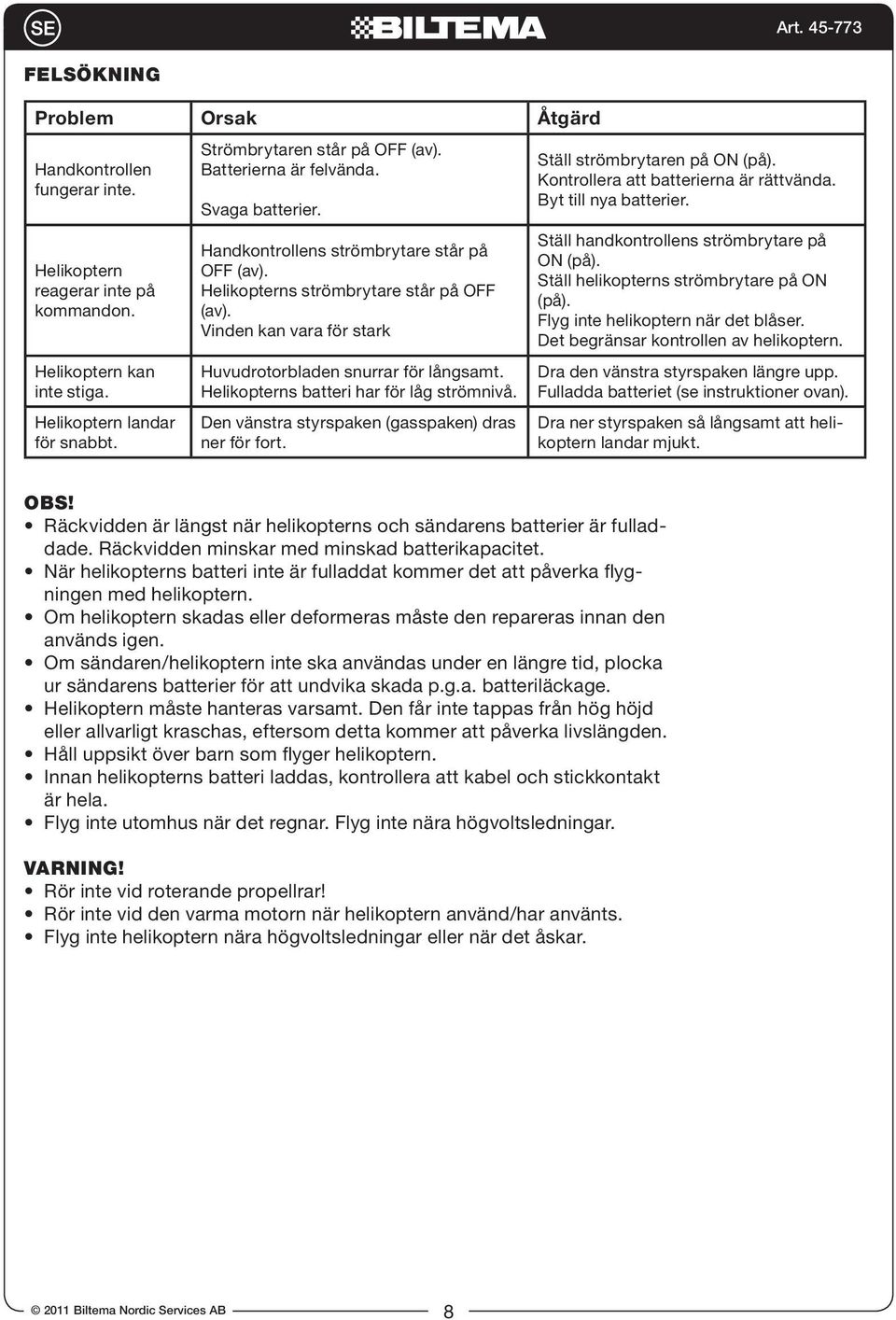 Helikopterns batteri har för låg strömnivå. Den vänstra styrspaken (gasspaken) dras ner för fort. Ställ strömbrytaren på ON (på). Kontrollera att batterierna är rättvända. Byt till nya batterier.