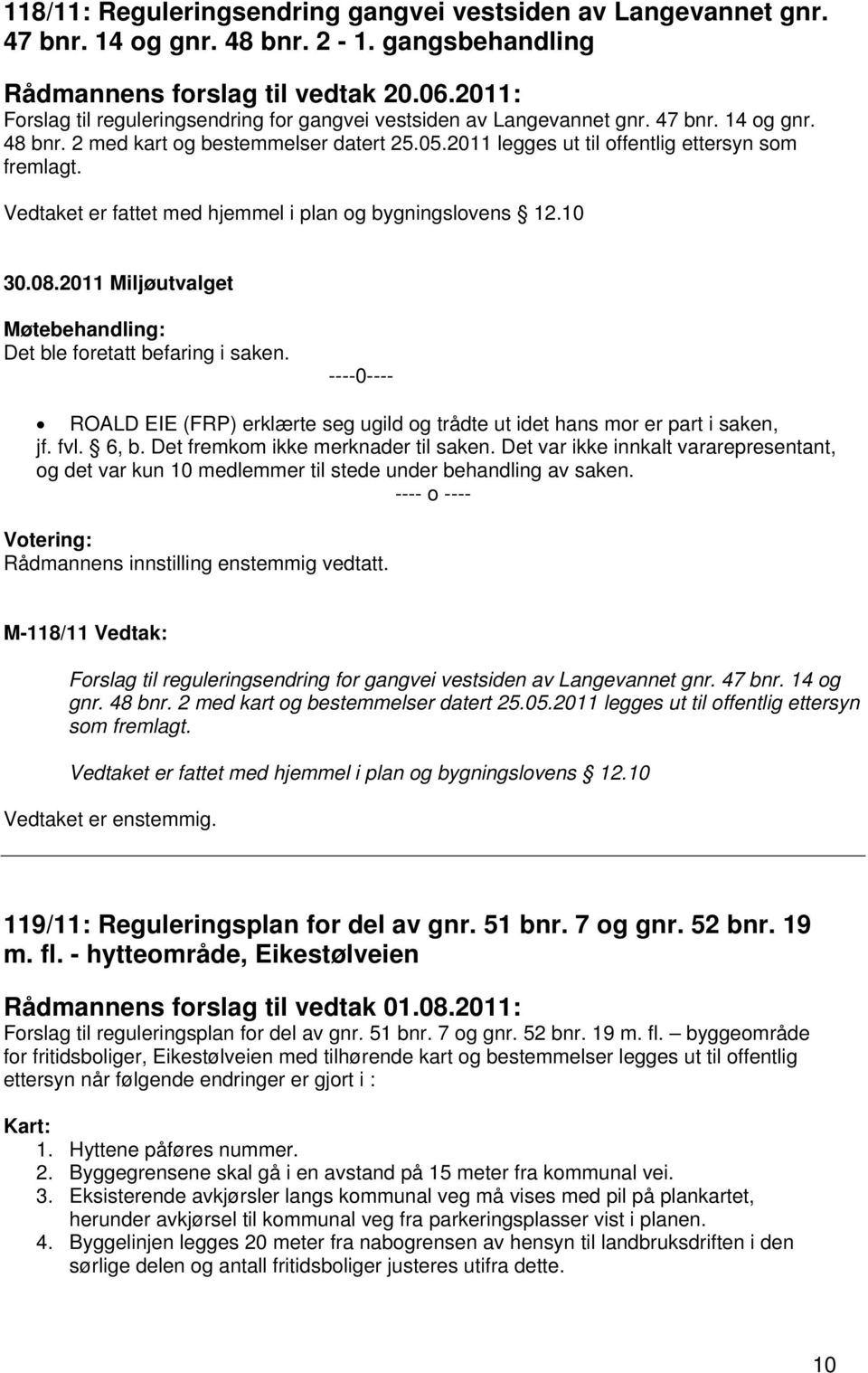 Vedtaket er fattet med hjemmel i plan og bygningslovens 12.10 Det ble foretatt befaring i saken. ----0---- ROALD EIE (FRP) erklærte seg ugild og trådte ut idet hans mor er part i saken, jf. fvl. 6, b.