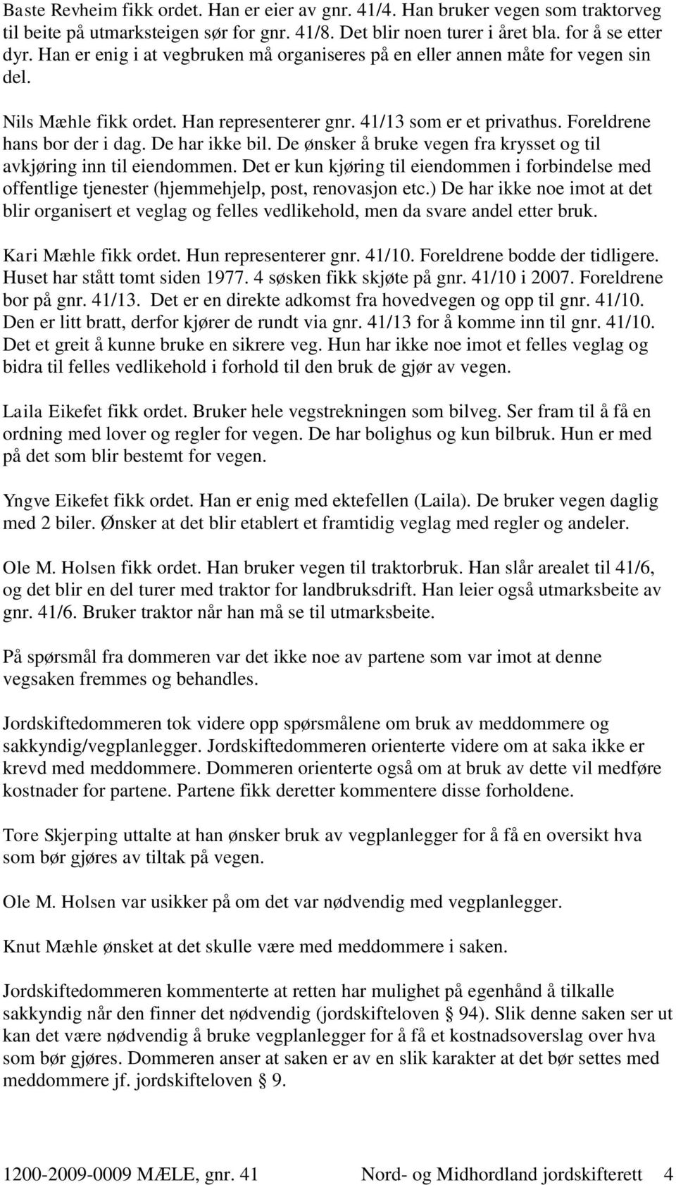 De har ikke bil. De ønsker å bruke vegen fra krysset og til avkjøring inn til eiendommen. Det er kun kjøring til eiendommen i forbindelse med offentlige tjenester (hjemmehjelp, post, renovasjon etc.