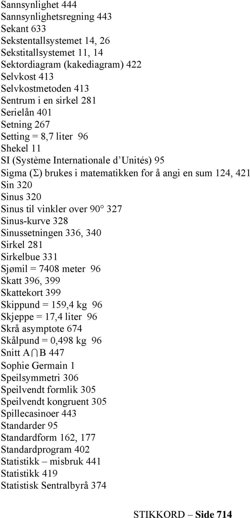 90 327 Sinus-kurve 328 Sinussetningen 336, 340 Sirkel 281 Sirkelbue 331 Sjømil = 7408 meter 96 Skatt 396, 399 Skattekort 399 Skippund = 159,4 kg 96 Skjeppe = 17,4 liter 96 Skrå asymptote 674 Skålpund