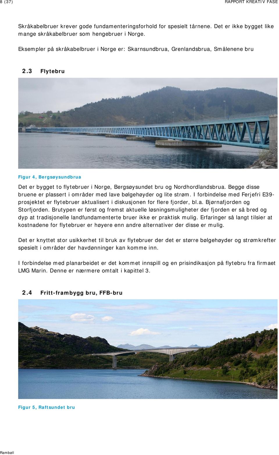 Begge disse bruene er plassert i områder med lave bølgehøyder og lite strøm. I forbindelse med Ferjefri E39- prosjektet er flytebruer aktualisert i diskusjonen for flere fjorder, bl.a. Bjørnafjorden og Storfjorden.