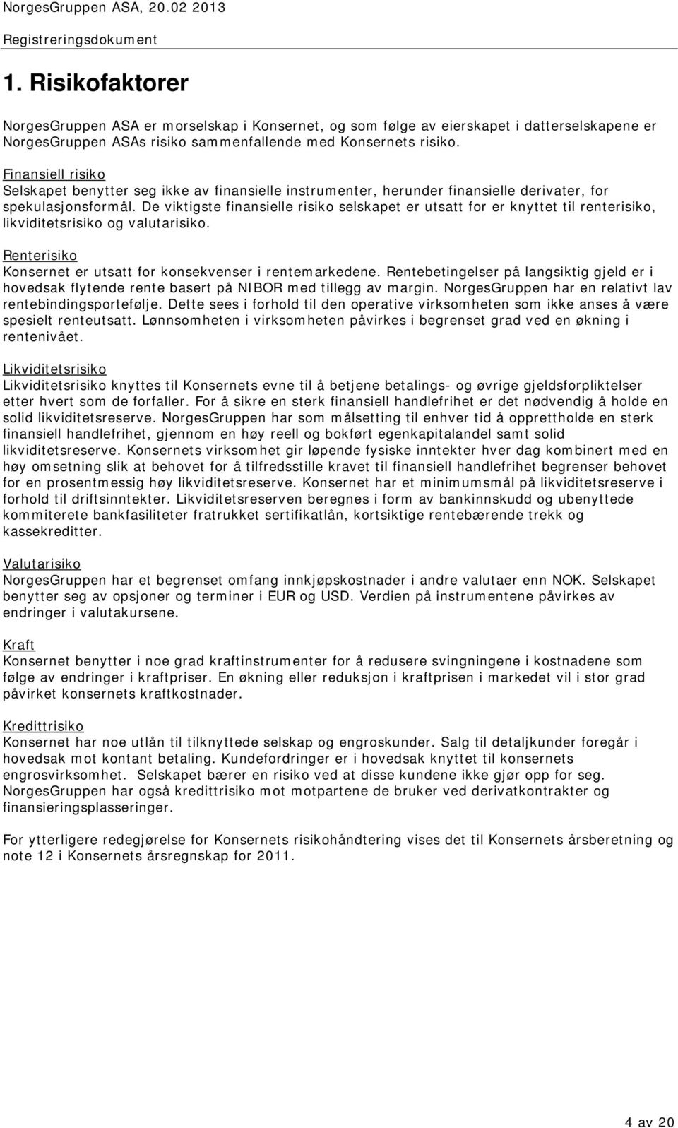 De viktigste finansielle risiko selskapet er utsatt for er knyttet til renterisiko, likviditetsrisiko og valutarisiko. Renterisiko Konsernet er utsatt for konsekvenser i rentemarkedene.