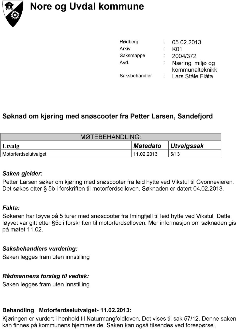 02.2013 5/13 Saken gjelder: Petter Larsen søker om kjøring med snøscooter fra leid hytte ved Vikstul til Gvonnevieren. Det søkes etter 5b i forskriften til motorferdselloven. Søknaden er datert 04.02.2013. Fakta: Søkeren har løyve på 5 turer med snøscooter fra Imingfjell til leid hytte ved Vikstul.