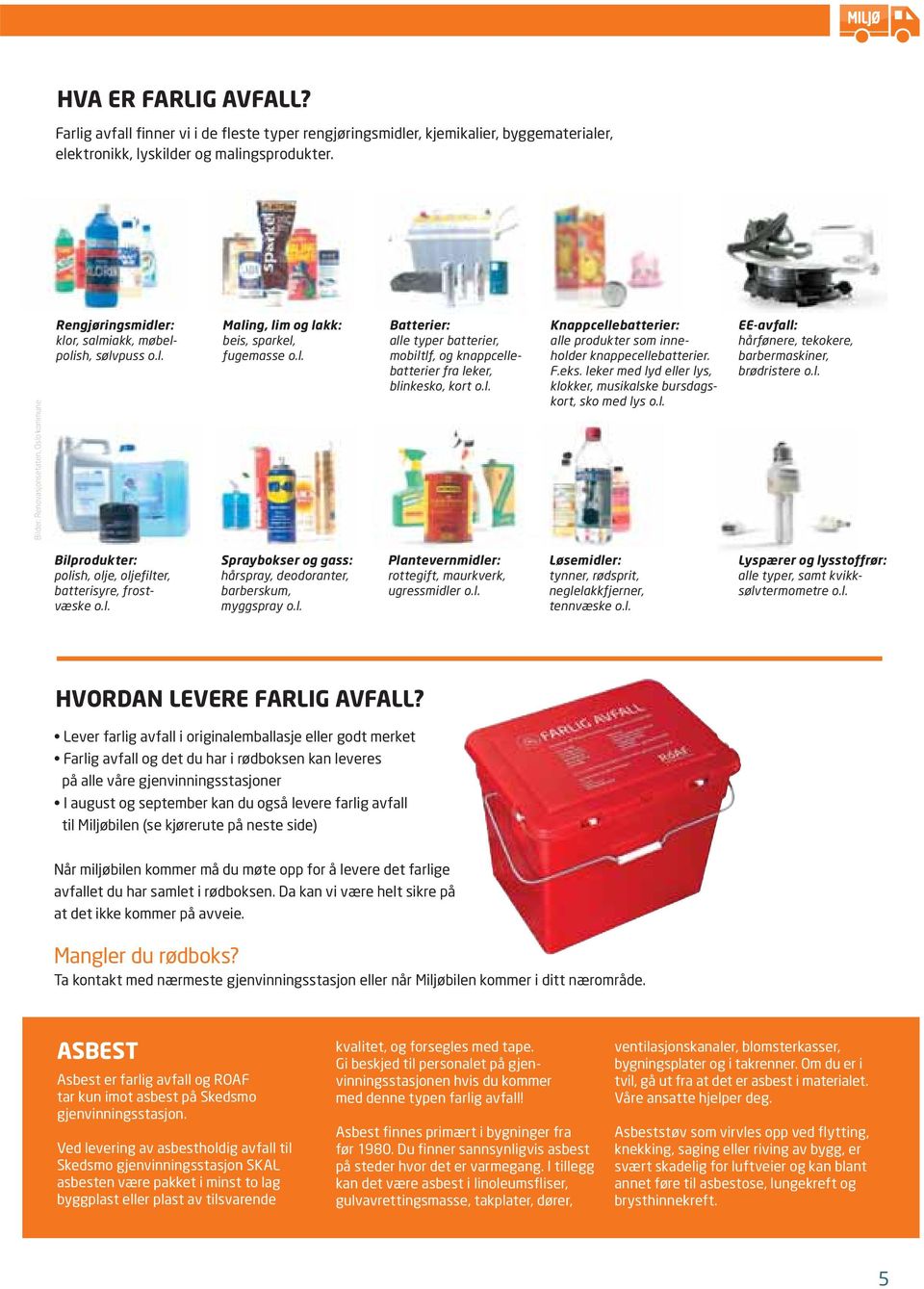 l. Knappcellebatterier: alle produkter som inneholder knappecellebatterier. F.eks. leker med lyd eller lys, klokker, musikalske bursdagskort, sko med lys o.l. EE-avfall: hårfønere, tekokere, barbermaskiner, brødristere o.