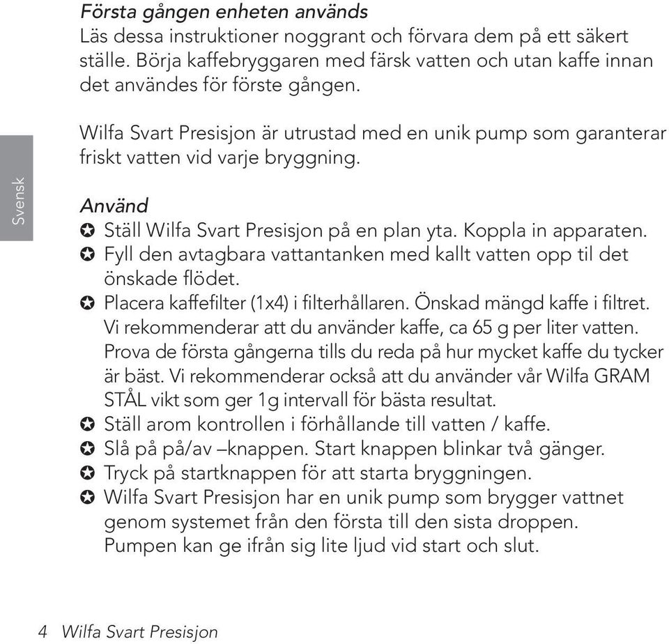 Fyll den avtagbara vattantanken med kallt vatten opp til det önskade flödet. Placera kaffefilter (1x4) i filterhållaren. Önskad mängd kaffe i filtret.