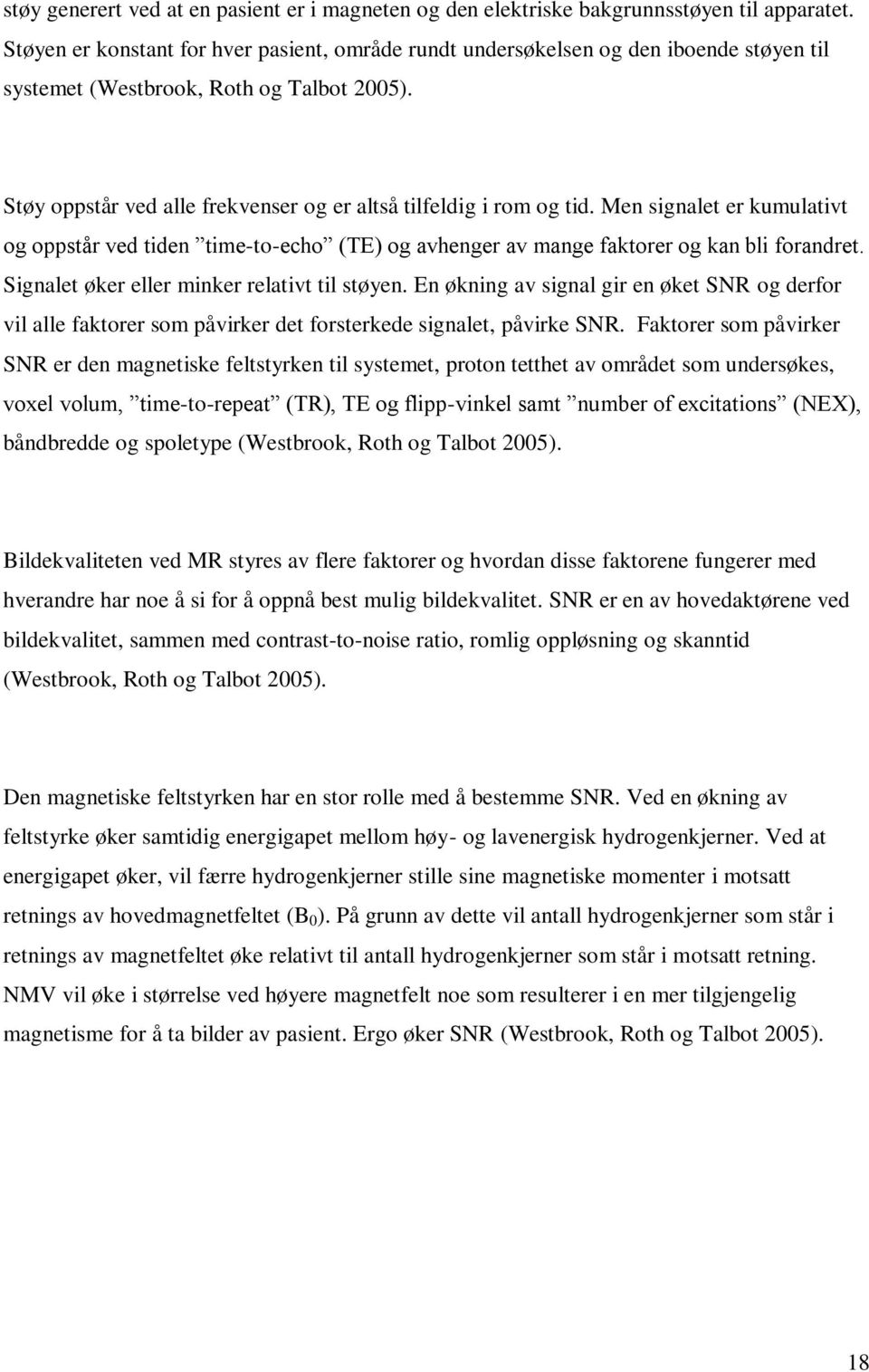 Støy oppstår ved alle frekvenser og er altså tilfeldig i rom og tid. Men signalet er kumulativt og oppstår ved tiden time-to-echo (TE) og avhenger av mange faktorer og kan bli forandret.