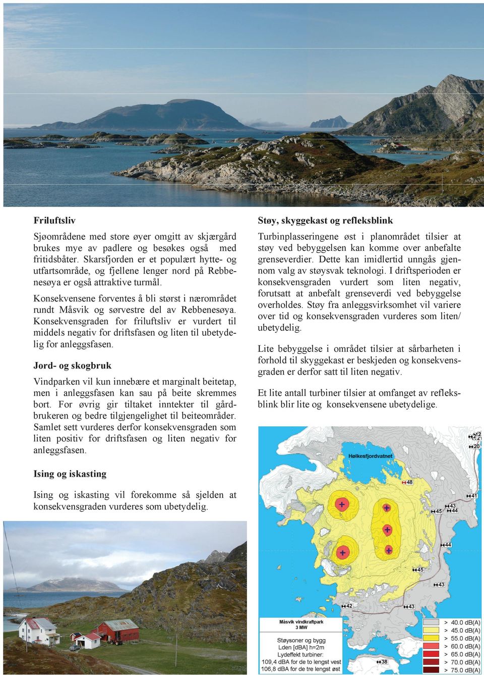 Turbinplasseringene øst i planområdet tilsier at støy ved bebyggelsen kan komme over anbefalte grenseverdier. Dette kan imidlertid unngås gjennom valg av støysvak teknologi.