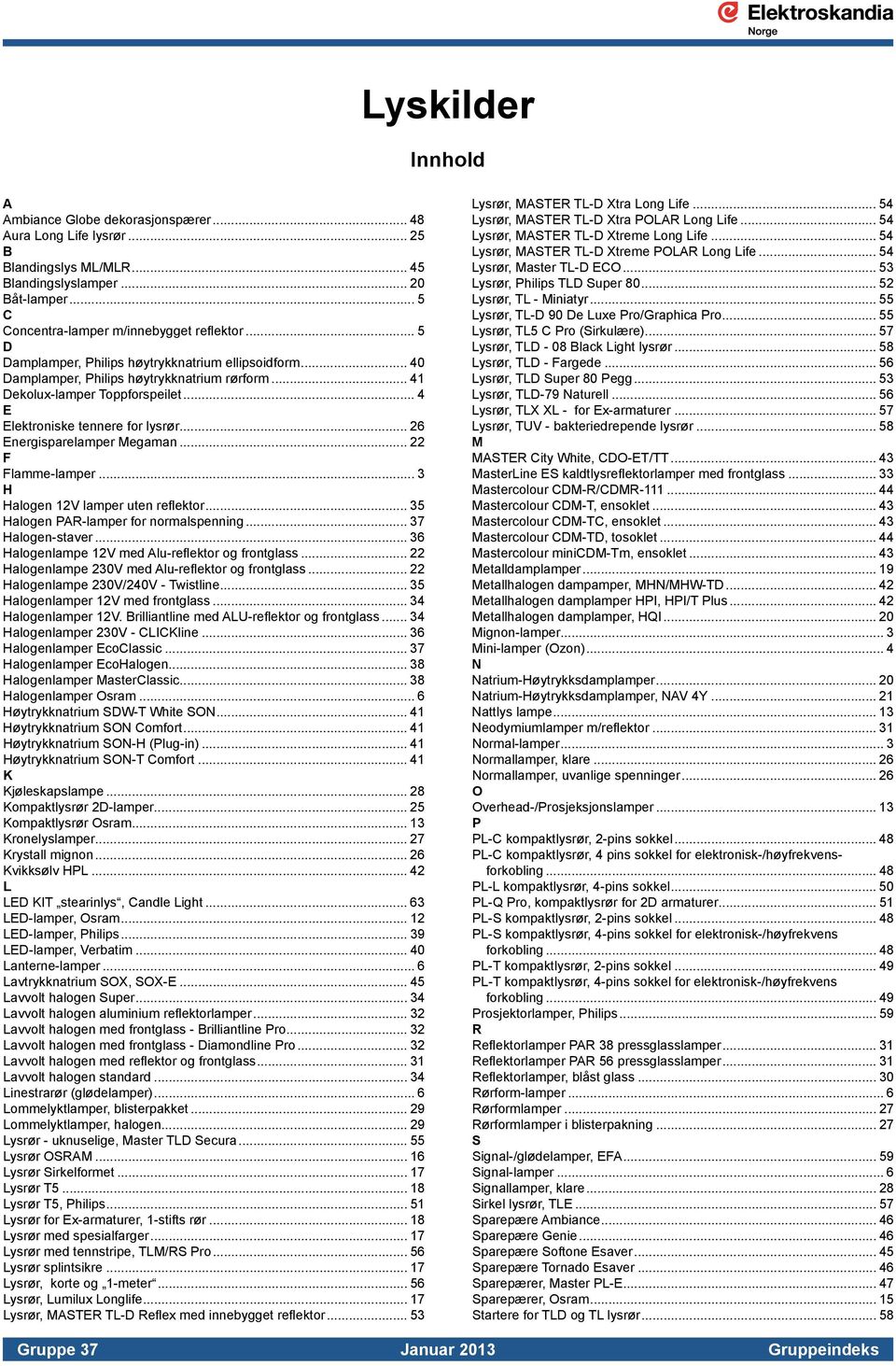 .. 26 Energisparelamper Megaman... 22 F Flamme-lamper... 3 H Halogen 12V lamper uten reflektor... 35 Halogen PAR-lamper for normalspenning... 37 Halogen-staver.