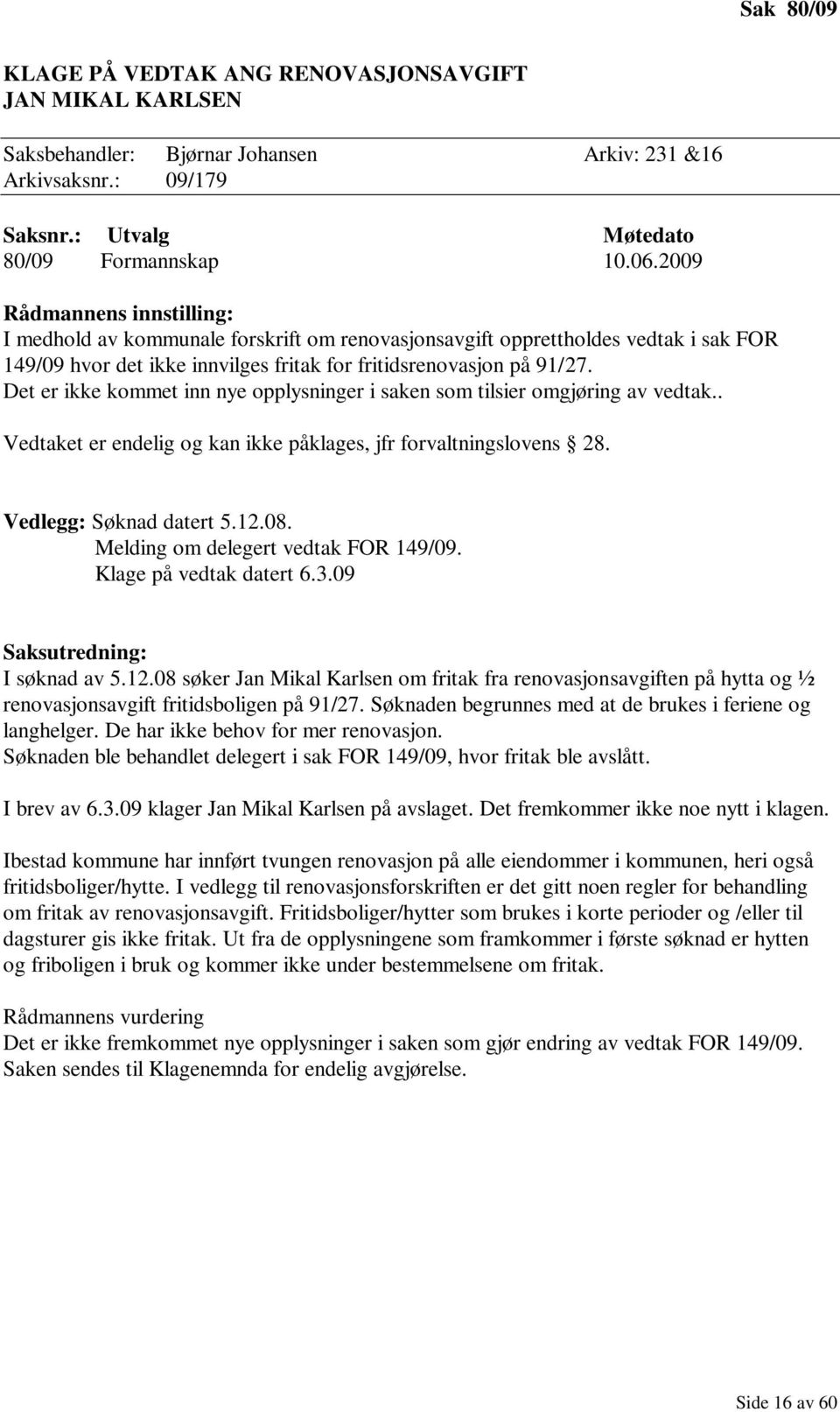 Det er ikke kommet inn nye opplysninger i saken som tilsier omgjøring av vedtak.. Vedtaket er endelig og kan ikke påklages, jfr forvaltningslovens 28. Vedlegg: Søknad datert 5.12.08.