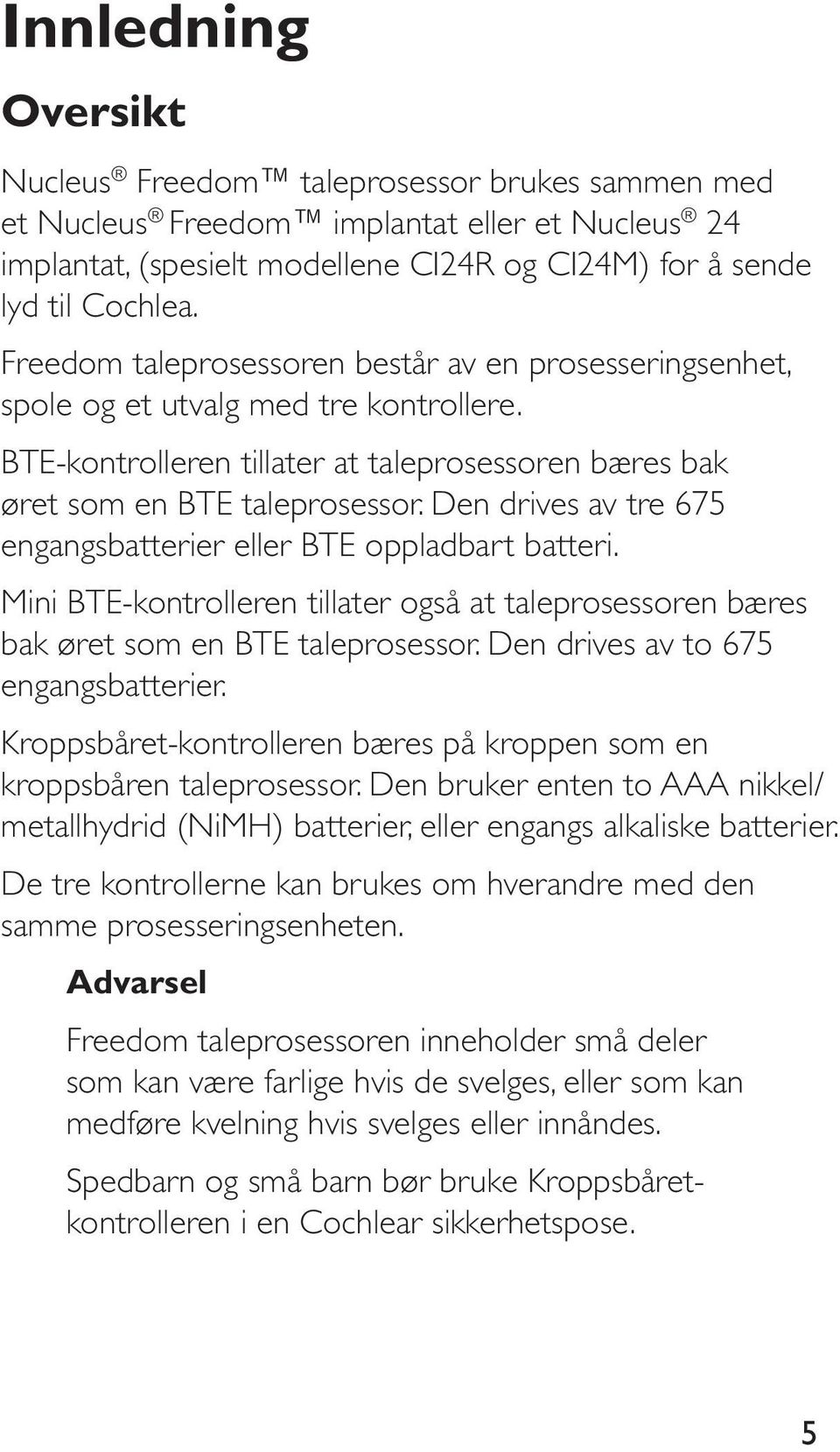 BTE-kontrolleren tillater at taleprosessoren bæres bak øret som en BTE taleprosessor. Den drives av tre 675 engangsbatterier eller BTE oppladbart batteri.