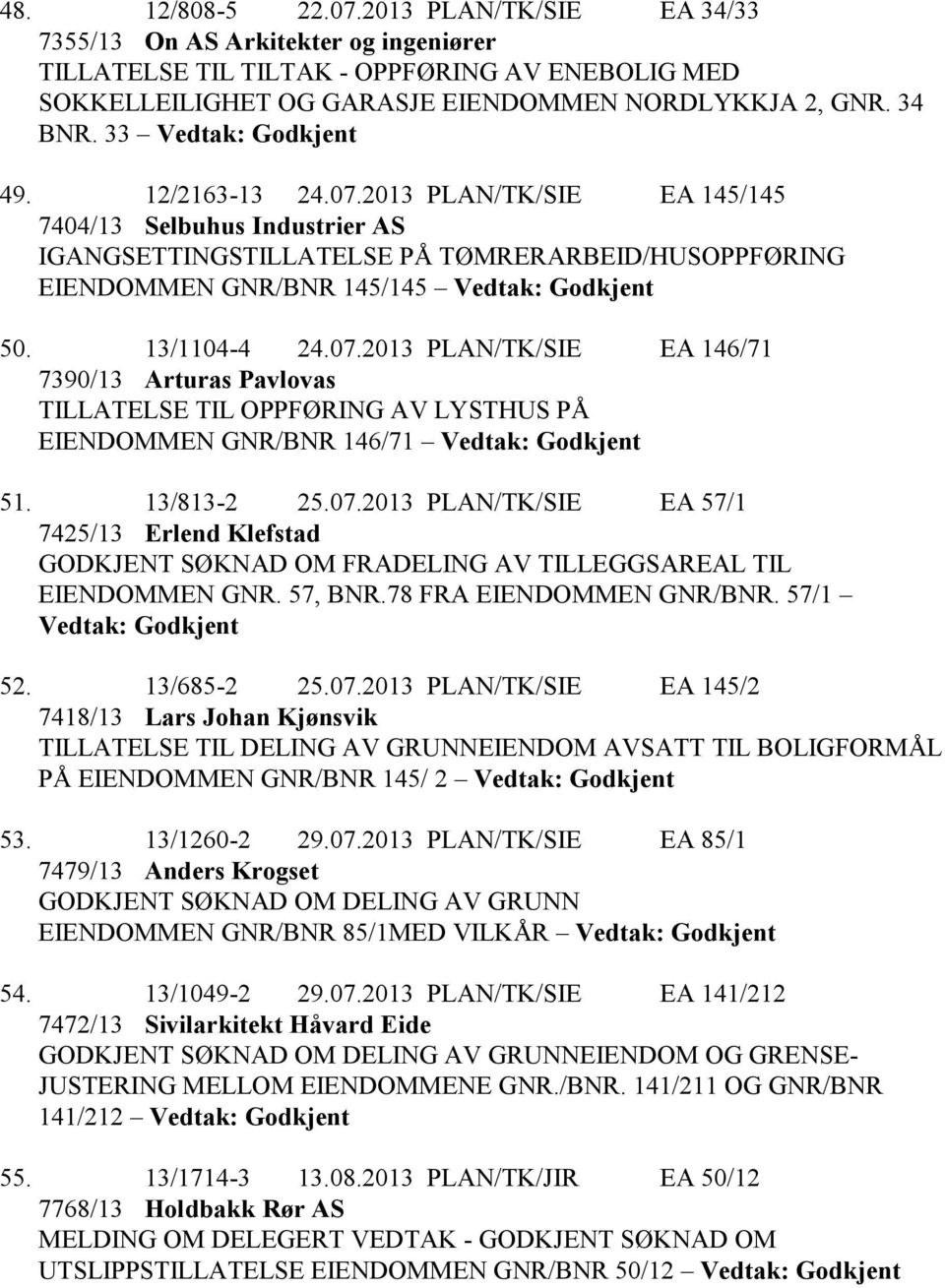 13/1104-4 24.07.2013 PLAN/TK/SIE EA 146/71 7390/13 Arturas Pavlovas TILLATELSE TIL OPPFØRING AV LYSTHUS PÅ EIENDOMMEN GNR/BNR 146/71 Vedtak: Godkjent 51. 13/813-2 25.07.2013 PLAN/TK/SIE EA 57/1 7425/13 Erlend Klefstad GODKJENT SØKNAD OM FRADELING AV TILLEGGSAREAL TIL EIENDOMMEN GNR.