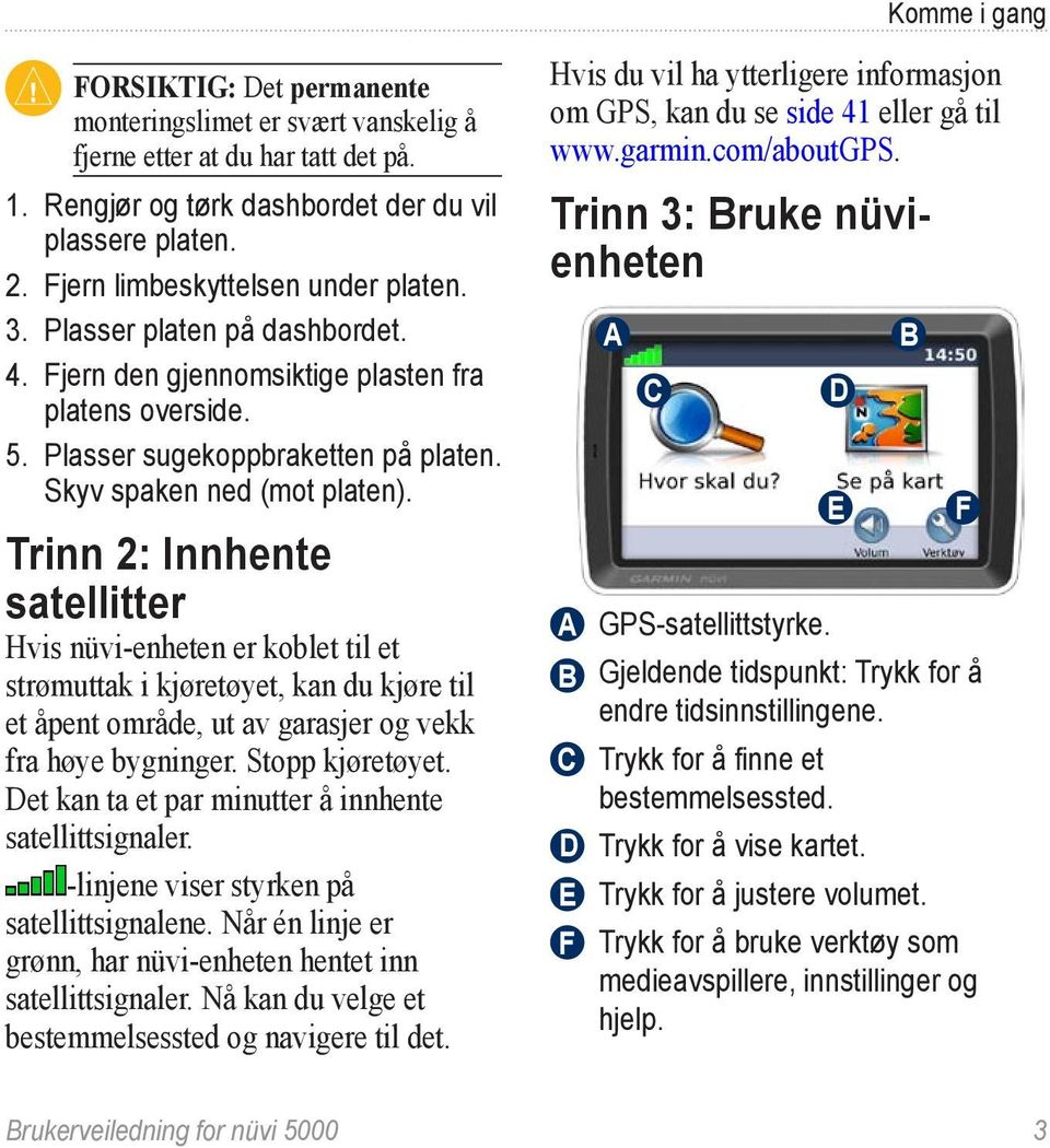 Trinn 2: Innhente satellitter Hvis nüvi-enheten er koblet til et strømuttak i kjøretøyet, kan du kjøre til et åpent område, ut av garasjer og vekk fra høye bygninger. Stopp kjøretøyet.