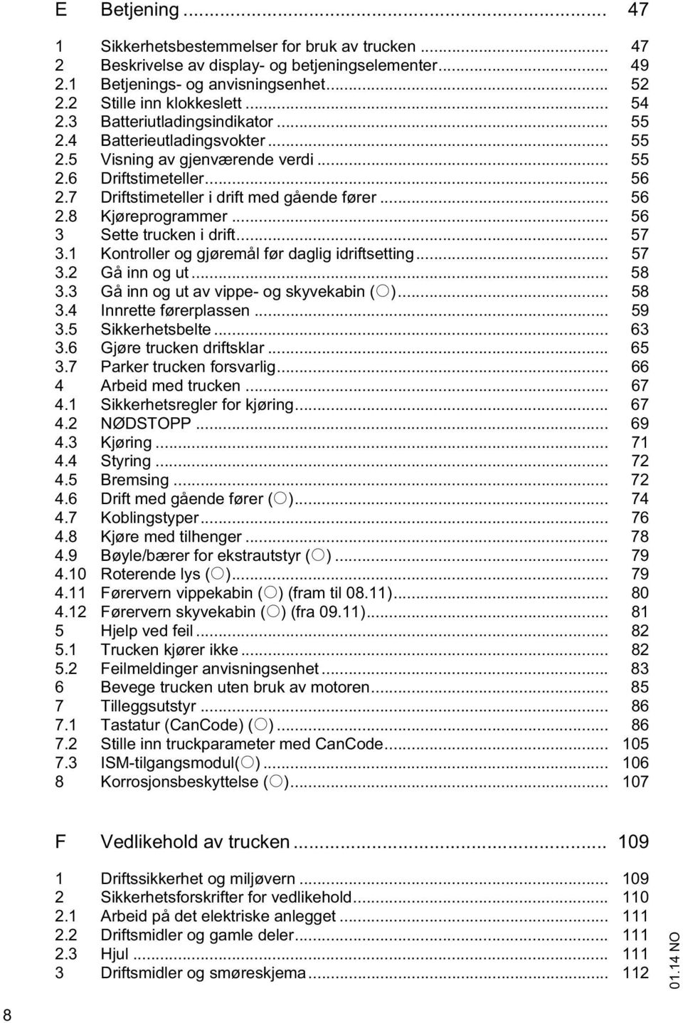 .. 56 3 Sette trucken i drift... 57 3.1 Kontroller og gjøremål før daglig idriftsetting... 57 3.2 Gå inn og ut... 58 3.3 Gå inn og ut av vippe- og skyvekabin (o)... 58 3.4 Innrette førerplassen... 59 3.