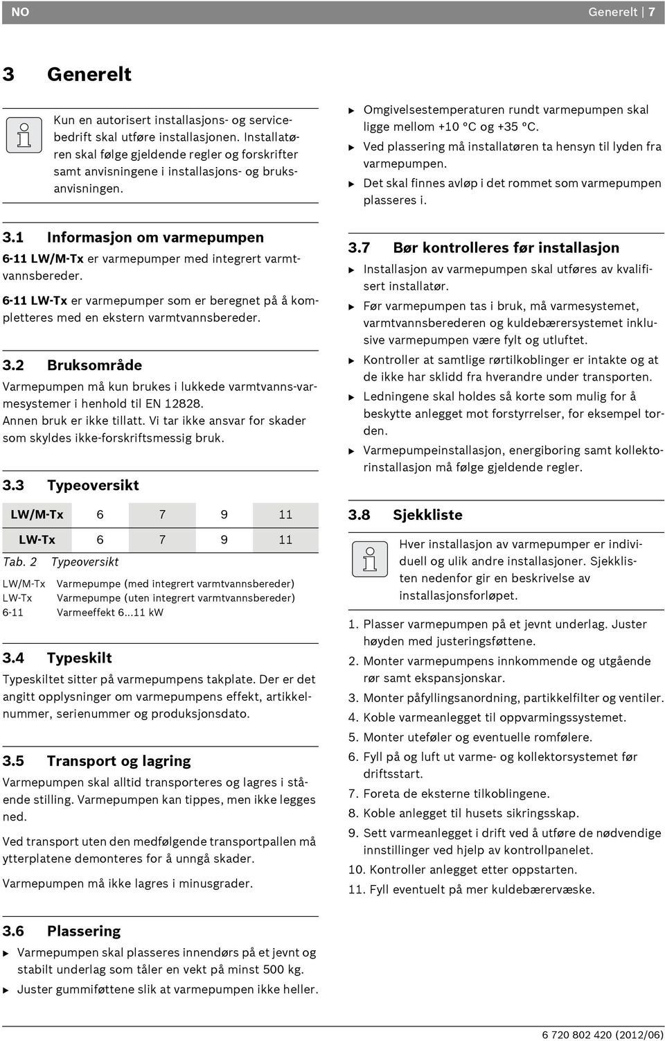 B Ved plassering må installatøren ta hensyn til lyden fra varmepumpen. B Det skal finnes avløp i det rommet som varmepumpen plasseres i. 3.