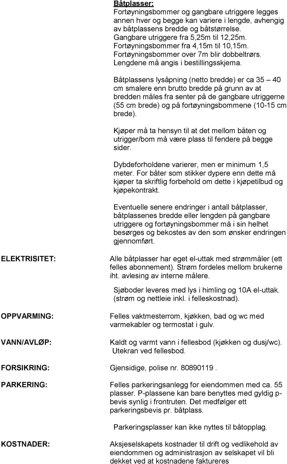 Båtplassens lysåpning (netto bredde) er ca 35 40 cm smalere enn brutto bredde på grunn av at bredden måles fra senter på de gangbare utriggerne (55 cm brede) og på fortøyningsbommene (10-15 cm brede).