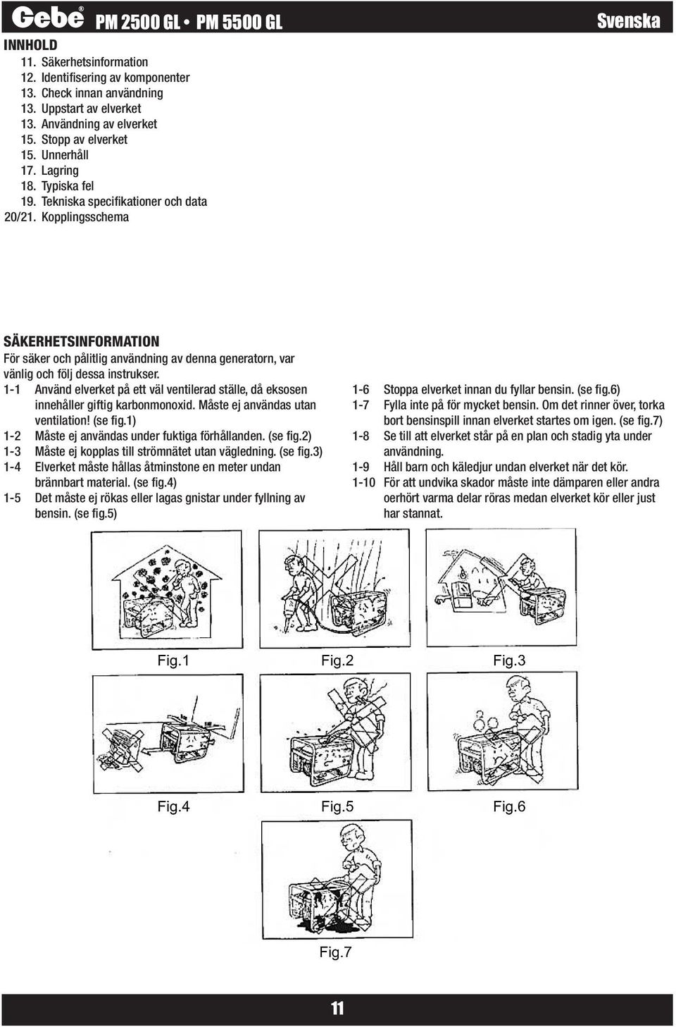 1-1 Använd elverket på ett väl ventilerad ställe, då eksosen innehåller giftig karbonmonoxid. Måste ej användas utan ventilation! (se fig.1) 1-2 Måste ej användas under fuktiga förhållanden. (se fig.2) 1-3 Måste ej kopplas till strömnätet utan vägledning.