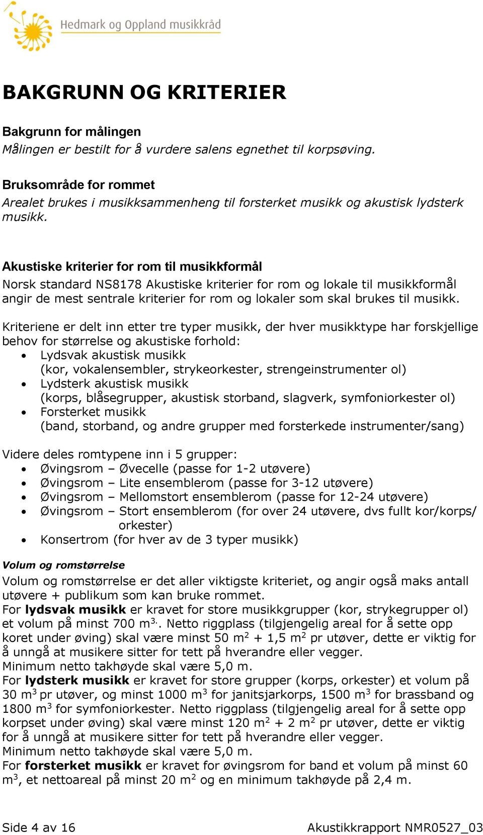 Akustiske kriterier for rom til musikkformål Norsk standard NS8178 Akustiske kriterier for rom og lokale til musikkformål angir de mest sentrale kriterier for rom og lokaler som skal brukes til