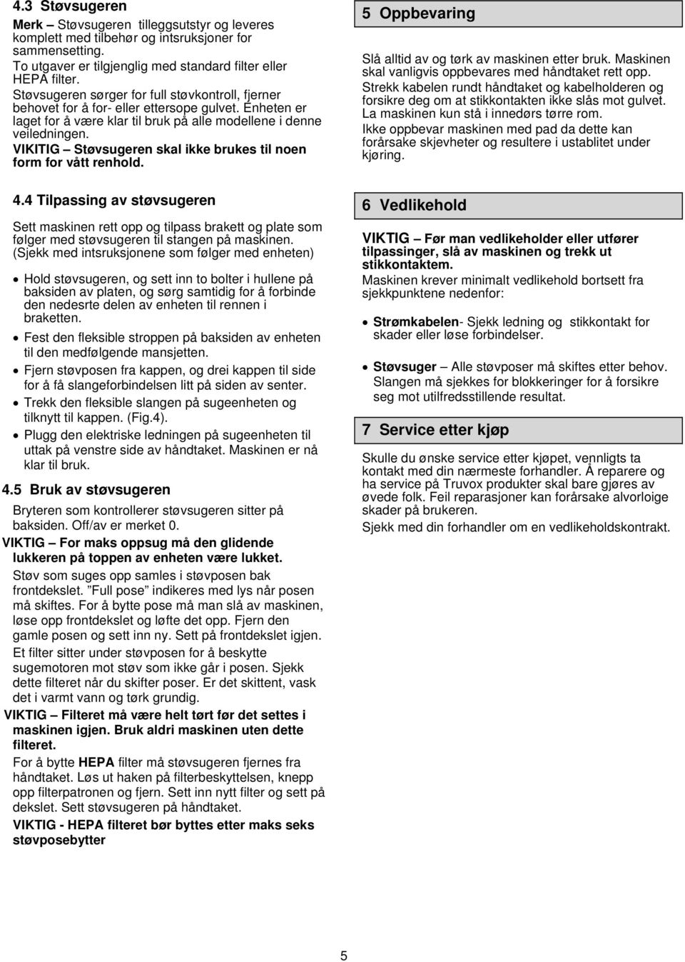 VIKITIG Støvsugeren skal ikke brukes til noen form for vått renhold. 5 Oppbevaring Slå alltid av og tørk av maskinen etter bruk. Maskinen skal vanligvis oppbevares med håndtaket rett opp.