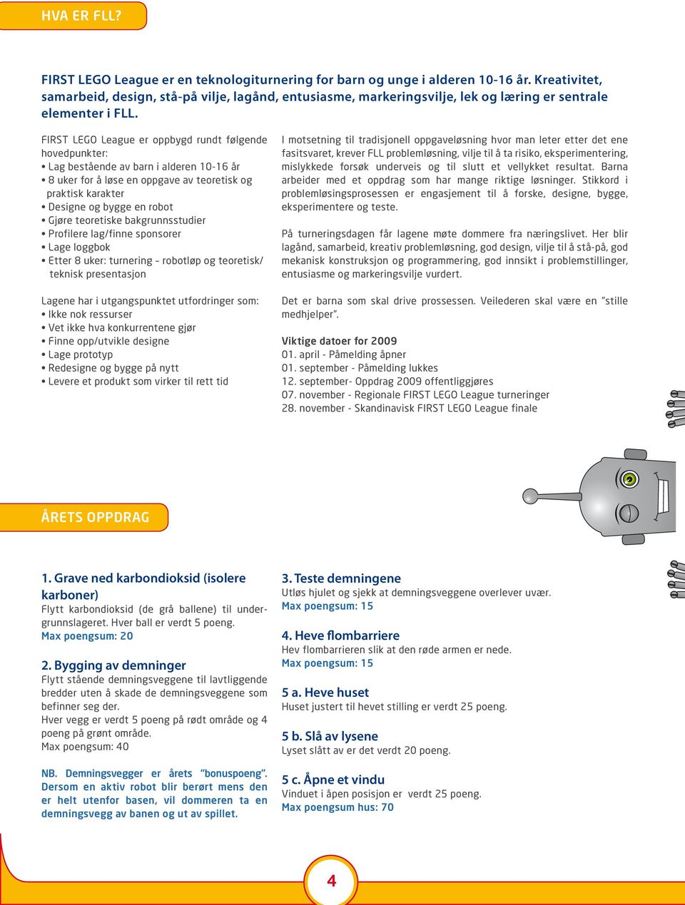 FIRST LEGO League er oppbygd rundt følgende hovedpunkter: Lag bestående av barn i alderen 10-16 år 8 uker for å løse en oppgave av teoretisk og praktisk karakter Designe og bygge en robot Gjøre