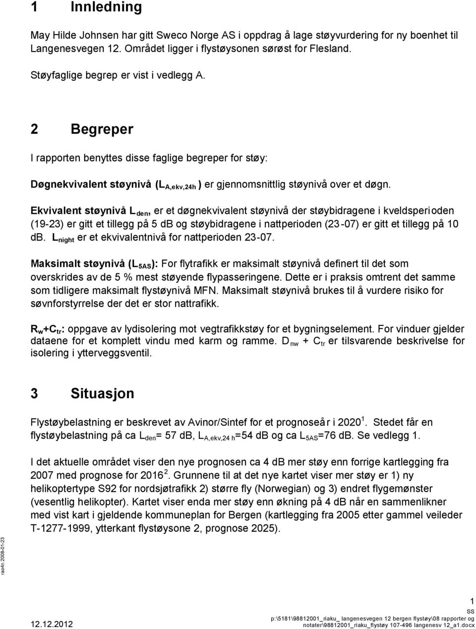 Ekvivalent støynivå L den, er et døgnekvivalent støynivå der støybidragene i kveldsperioden (19-23) er gitt et tillegg på 5 db og støybidragene i nattperioden (23-07) er gitt et tillegg på 10 db.