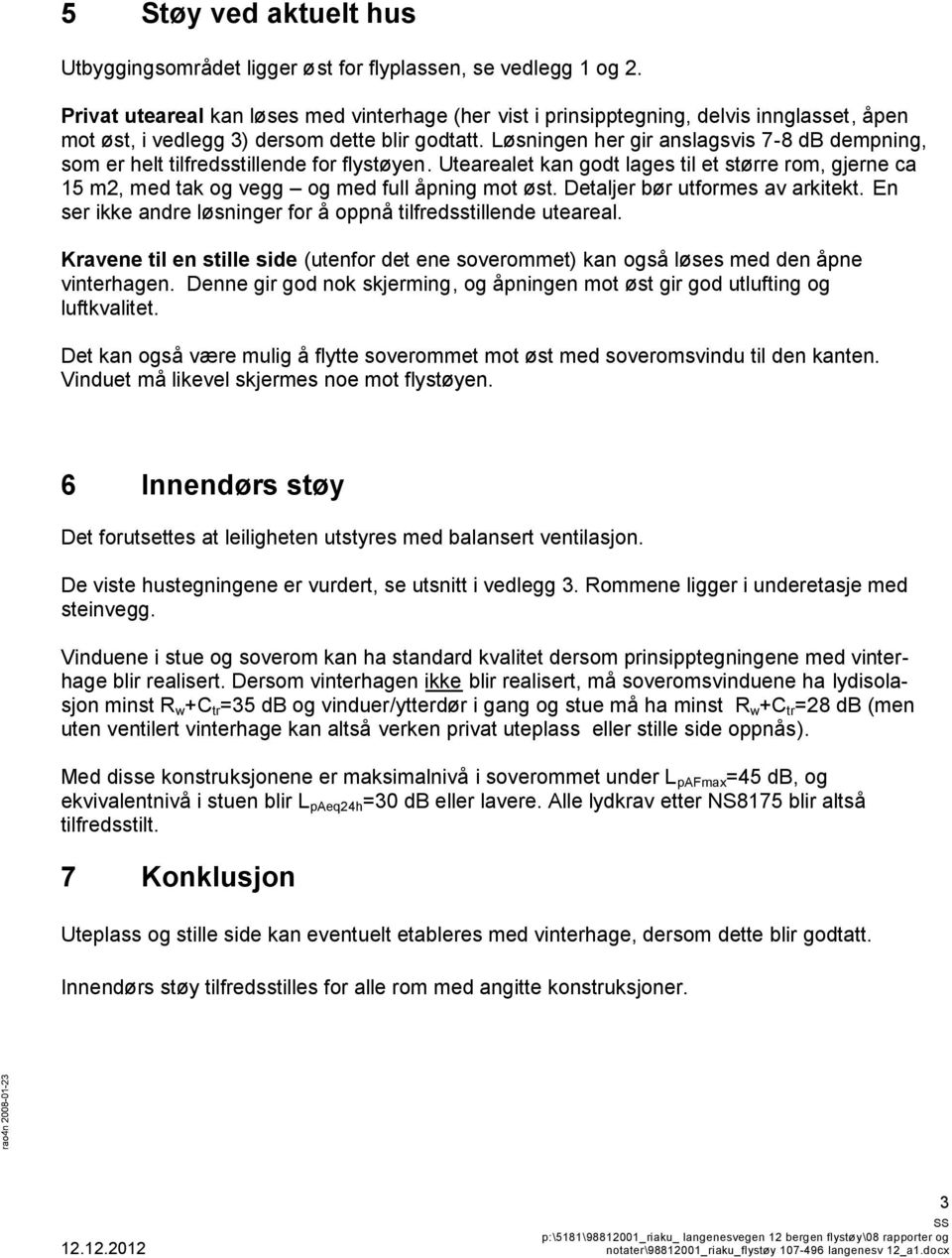 Løsningen her gir anslagsvis 7-8 db dempning, som er helt tilfredsstillende for flystøyen. Utearealet kan godt lages til et større rom, gjerne ca 15 m2, med tak og vegg og med full åpning mot øst.